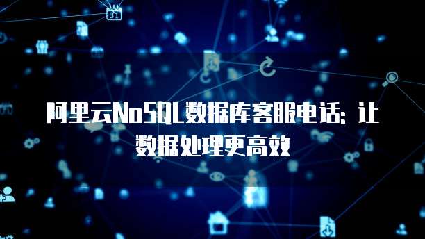 阿里云NoSQL数据库客服电话: 让数据处理更高效