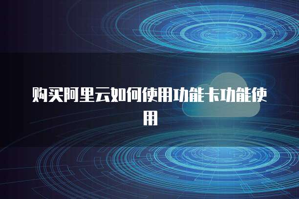 购买阿里云如何使用功能卡功能使用