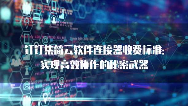 钉钉集简云软件连接器收费标准:实现高效协作的秘密武器
