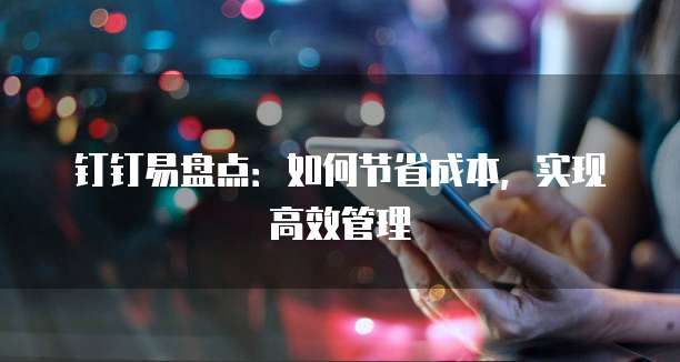 钉钉易盘点:如何节省成本,实现高效管理