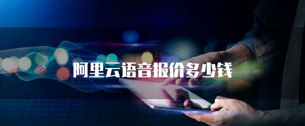 阿里云语音报价多少钱