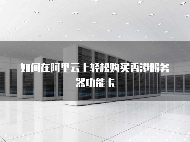 如何在阿里云上轻松购买香港服务器功能卡