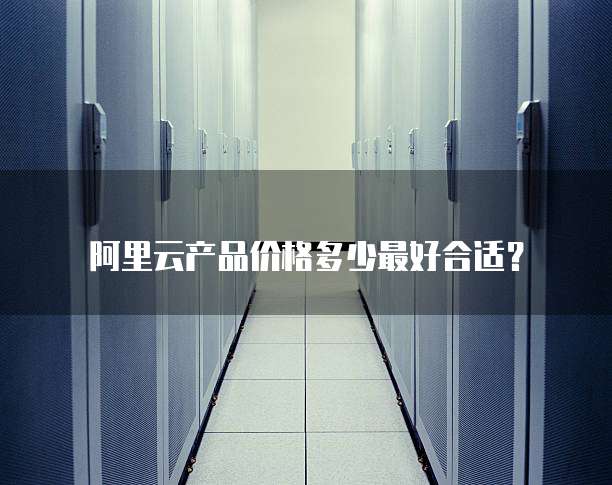 阿里云产品价格多少最好合适?