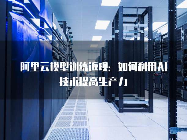 阿里云模型训练返现：如何利用AI技术提高生产力