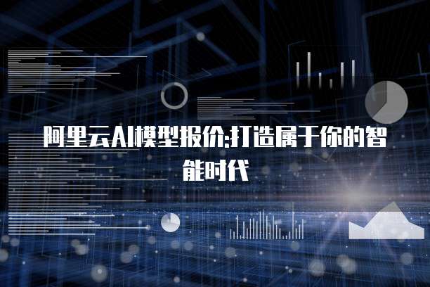 阿里云AI模型报价:打造属于你的智能时代