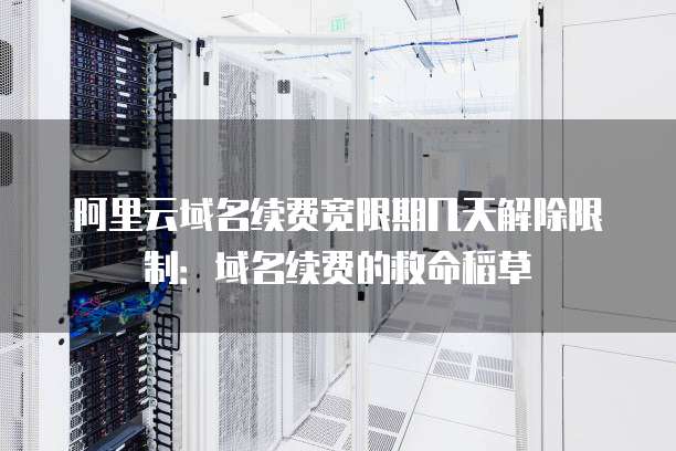 阿里云域名续费宽限期几天解除限制:域名续费的救命稻草