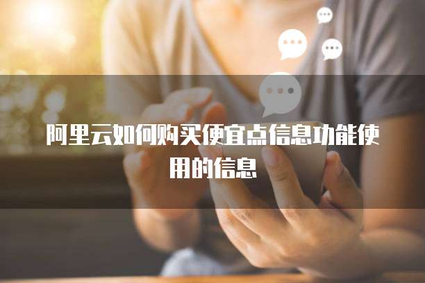 阿里云如何购买便宜点信息功能使用的信息