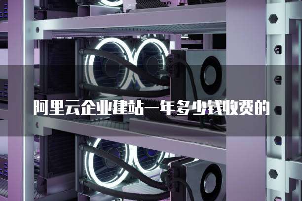 阿里云企业建站一年多少钱收费的
