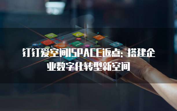 钉钉爱空间ISPACE返点: 搭建企业数字化转型新空间