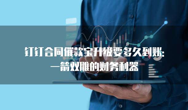 钉钉合同催款宝升级要多久到账: 一箭双雕的财务利器