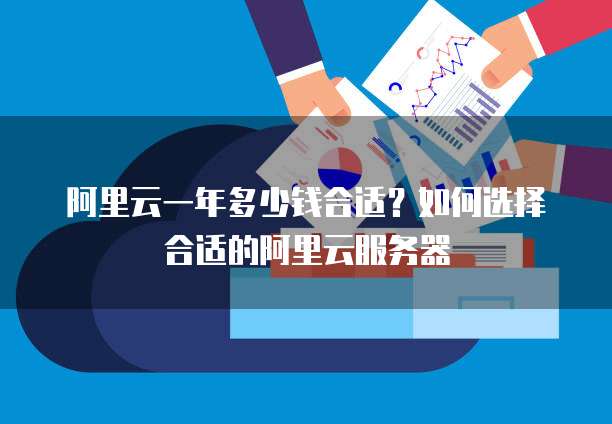 阿里云一年多少钱合适?如何选择合适的阿里云服务器