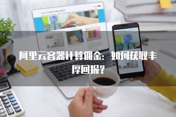 阿里云容器计算佣金:如何获取丰厚回报?