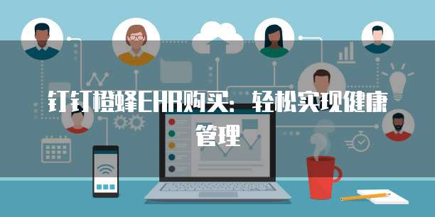 钉钉橙蜂EHR购买：轻松实现健康管理