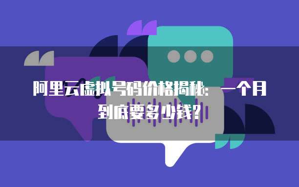 阿里云虚拟号码价格揭秘:一个月到底要多少钱?
