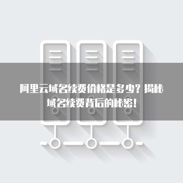 阿里云域名续费价格是多少?揭秘域名续费背后的秘密!