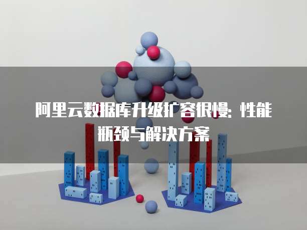 阿里云数据库升级扩容很慢: 性能瓶颈与解决方案