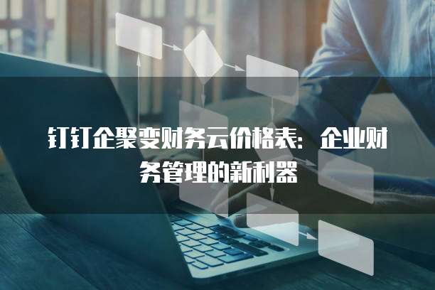 钉钉企聚变财务云价格表:企业财务管理的新利器