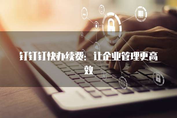 钉钉钉快办续费:让企业管理更高效