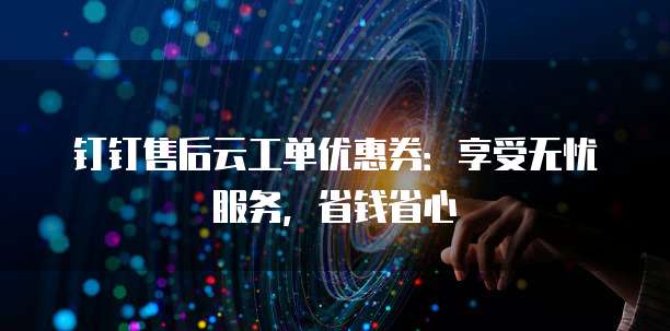 钉钉售后云工单优惠券:享受无忧服务,省钱省心