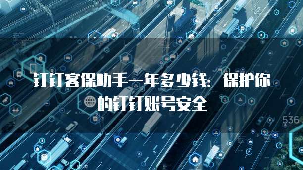 钉钉客保助手一年多少钱:保护你的钉钉账号安全