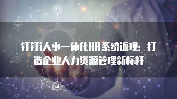 钉钉i人事一体化HR系统返现：打造企业人力资源管理新标杆