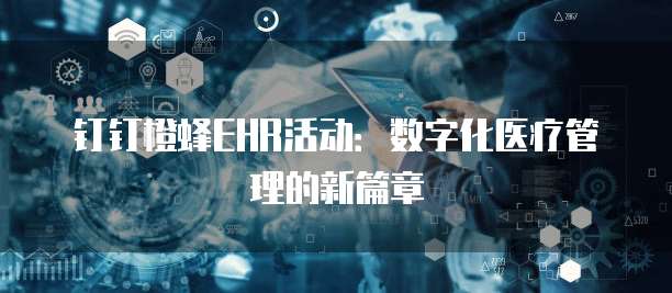 钉钉橙蜂EHR活动:数字化医疗管理的新篇章
