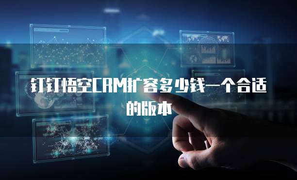 钉钉悟空CRM扩容多少钱一个合适的版本