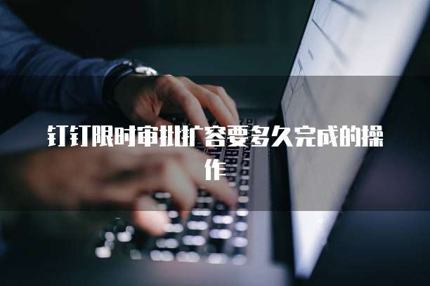 钉钉限时审批扩容要多久完成的操作