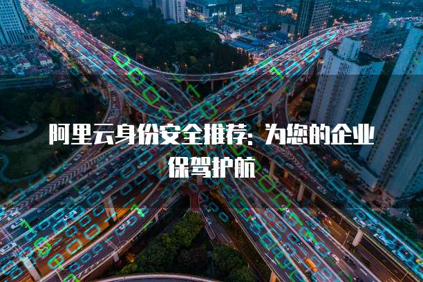 阿里云身份安全推荐: 为您的企业保驾护航