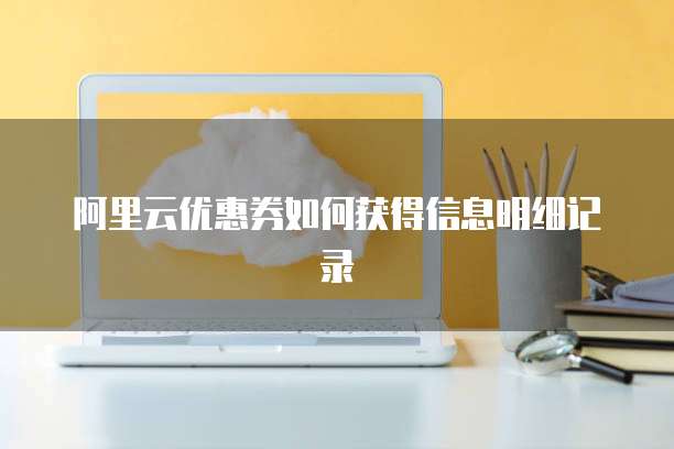 阿里云优惠券如何获得信息明细记录