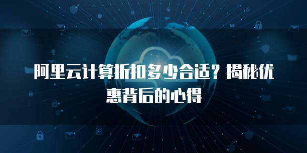 阿里云计算折扣多少合适?揭秘优惠背后的心得