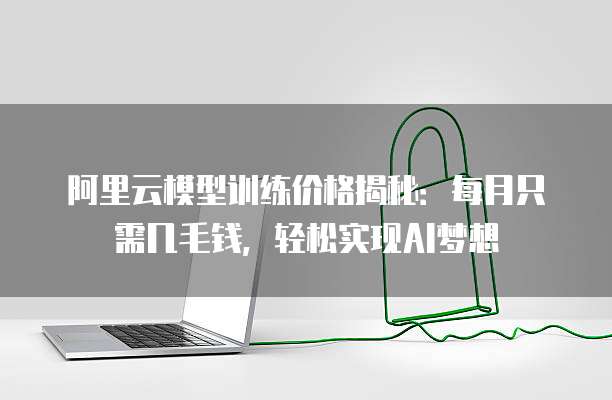 阿里云模型训练价格揭秘：每月只需几毛钱，轻松实现AI梦想