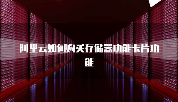 阿里云如何购买存储器功能卡片功能