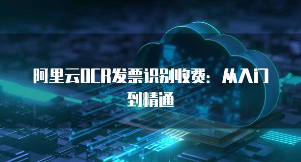 阿里云OCR发票识别收费：从入门到精通