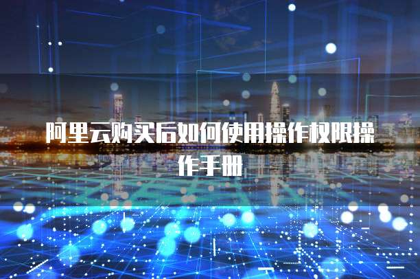 阿里云购买后如何使用操作权限操作手册