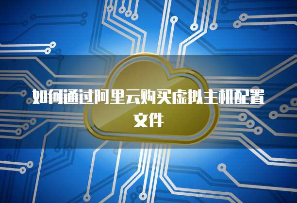 如何通过阿里云购买虚拟主机配置文件