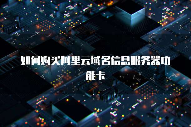如何购买阿里云域名信息服务器功能卡