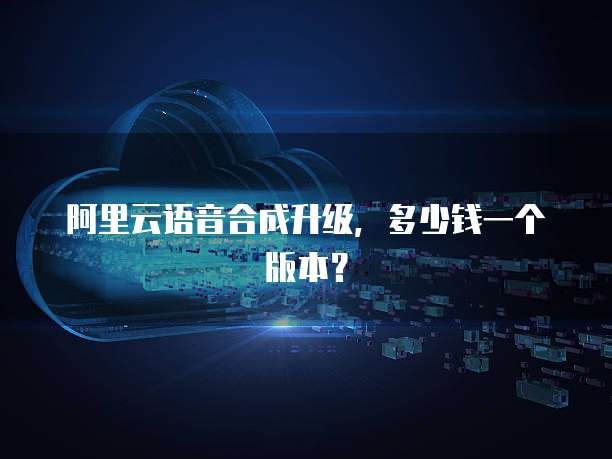 阿里云语音合成升级,多少钱一个版本?