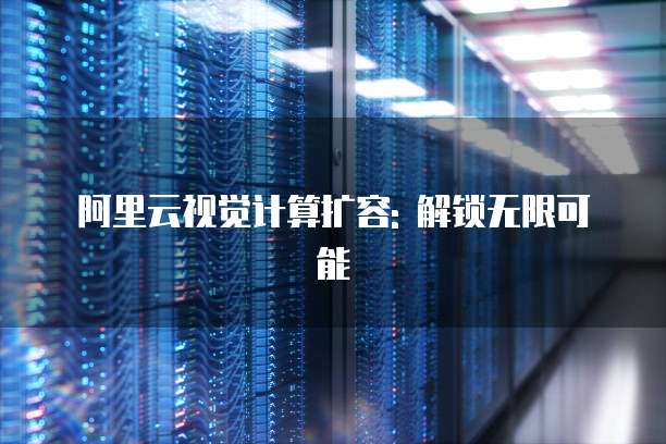 阿里云视觉计算扩容: 解锁无限可能