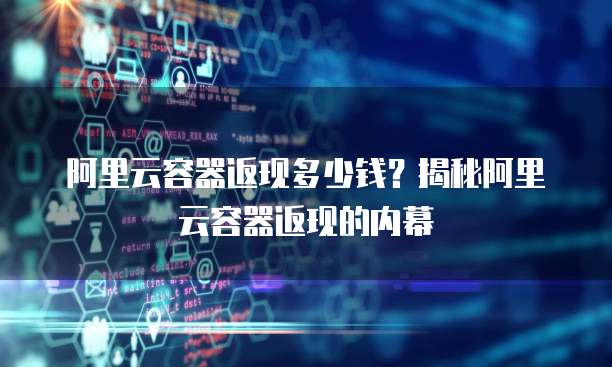 阿里云容器返现多少钱?揭秘阿里云容器返现的内幕