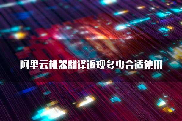 阿里云机器翻译返现多少合适使用