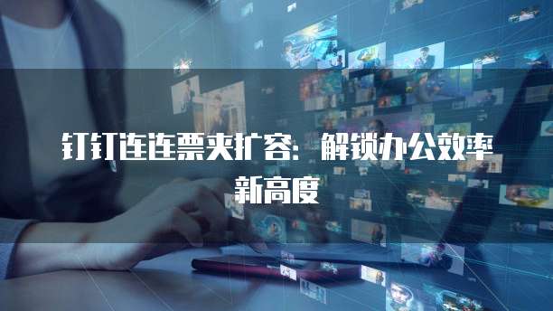 钉钉连连票夹扩容:解锁办公效率新高度