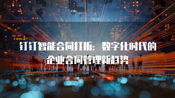钉钉智能合同打折:数字化时代的企业合同管理新趋势