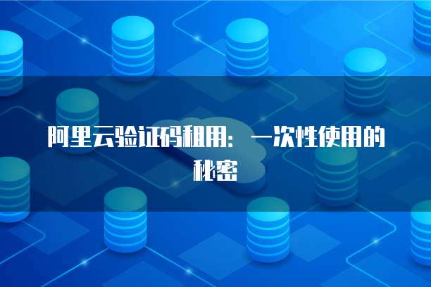 阿里云验证码租用:一次性使用的秘密