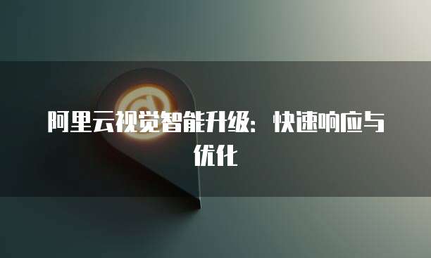阿里云视觉智能升级：快速响应与优化
