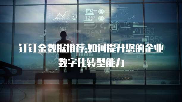 钉钉金数据推荐:如何提升您的企业数字化转型能力