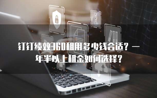 钉钉绩效360租用多少钱合适?一年半以上租金如何选择?