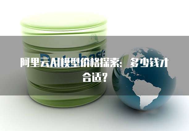 阿里云AI模型价格探索：多少钱才合适？