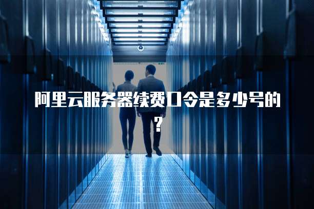 阿里云服务器续费口令是多少号的?