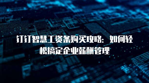 钉钉智慧工资条购买攻略：如何轻松搞定企业薪酬管理